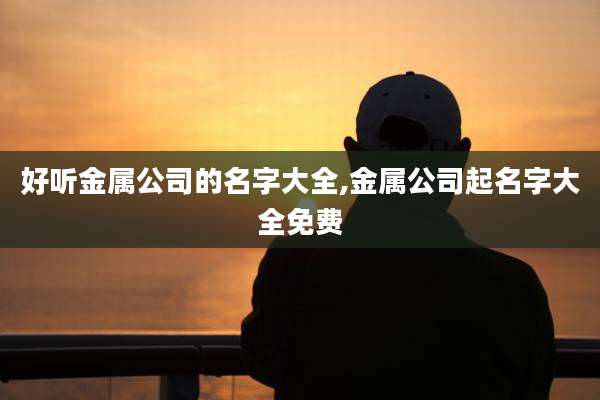 好听金属公司的名字大全,金属公司起名字大全免费