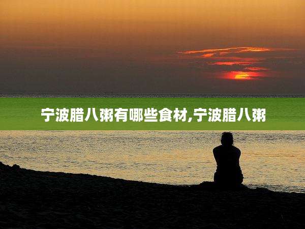宁波腊八粥有哪些食材,宁波腊八粥