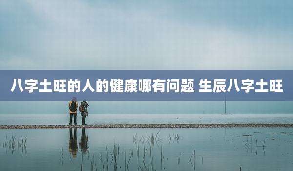 八字土旺的人的健康哪有问题 生辰八字土旺