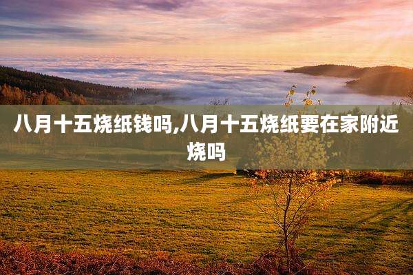 八月十五烧纸钱吗,八月十五烧纸要在家附近烧吗