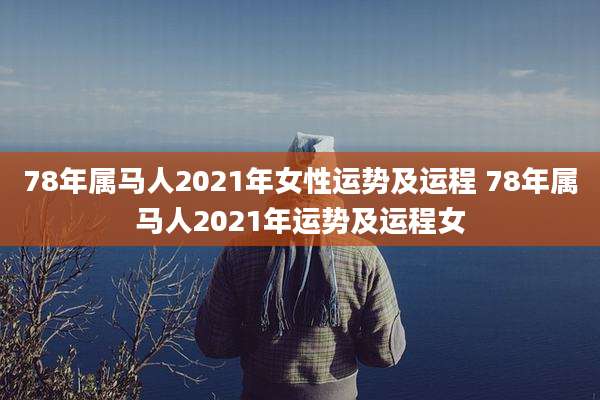 78年属马人2021年女性运势及运程 78年属马人2021年运势及运程女