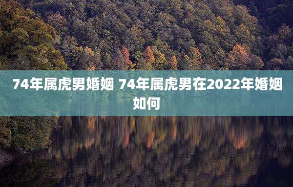 74年属虎男婚姻 74年属虎男在2022年婚姻如何