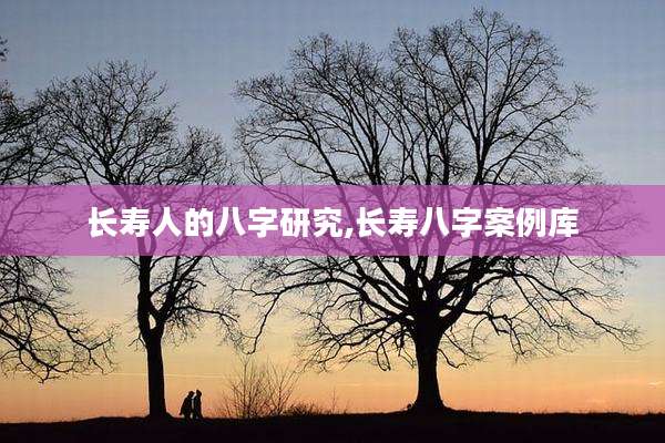 长寿人的八字研究,长寿八字案例库