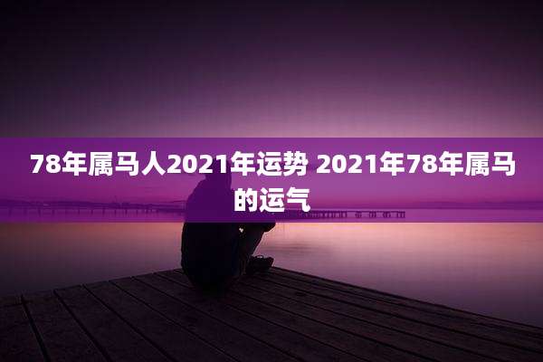 78年属马人2021年运势 2021年78年属马的运气