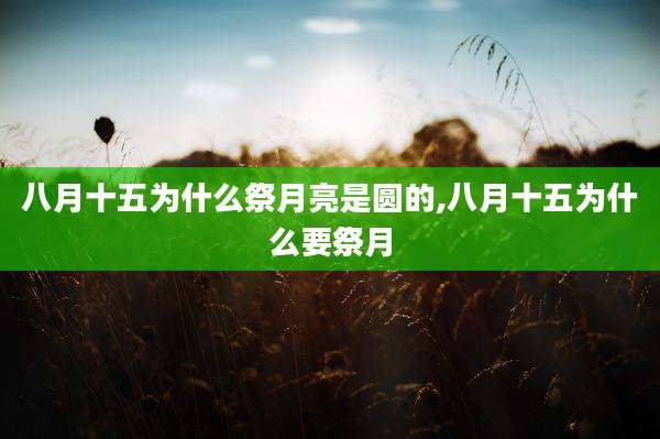 八月十五为什么祭月亮是圆的,八月十五为什么要祭月