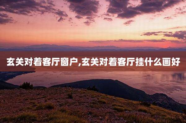 玄关对着客厅窗户,玄关对着客厅挂什么画好