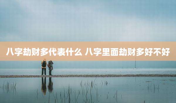八字劫财多代表什么 八字里面劫财多好不好