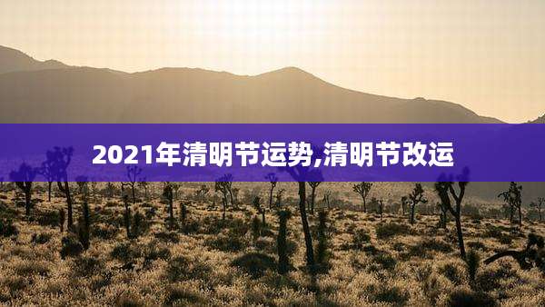 2021年清明节运势,清明节改运