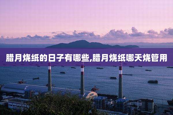 腊月烧纸的日子有哪些,腊月烧纸哪天烧管用