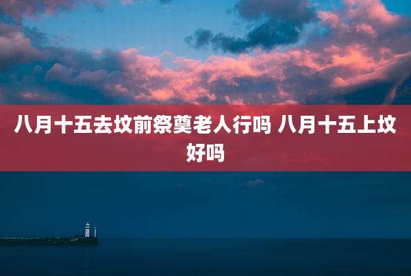 八月十五去坟前祭奠老人行吗 八月十五上坟好吗