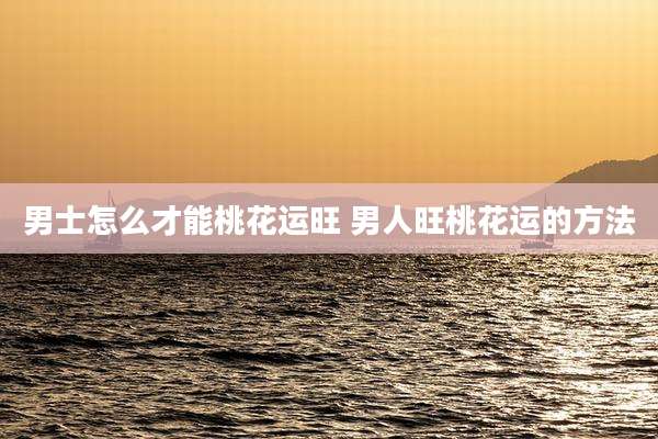 男士怎么才能桃花运旺 男人旺桃花运的方法