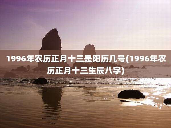 1996年农历正月十三是阳历几号(1996年农历正月十三生辰八字)