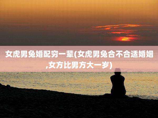 女虎男兔婚配穷一辈(女虎男兔合不合适婚姻,女方比男方大一岁)