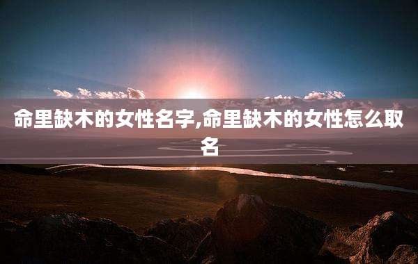 命里缺木的女性名字,命里缺木的女性怎么取名
