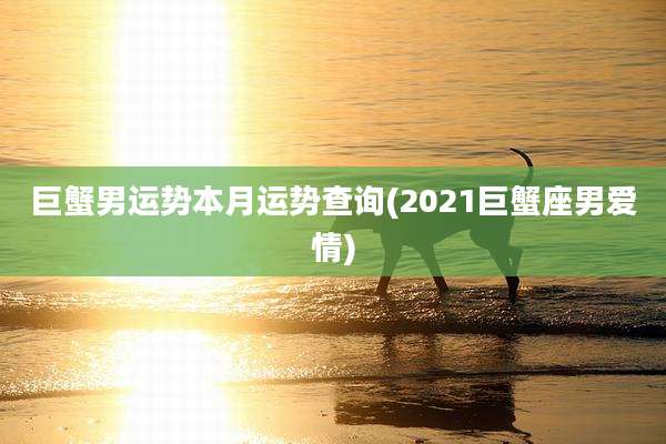 巨蟹男运势本月运势查询(2021巨蟹座男爱情)
