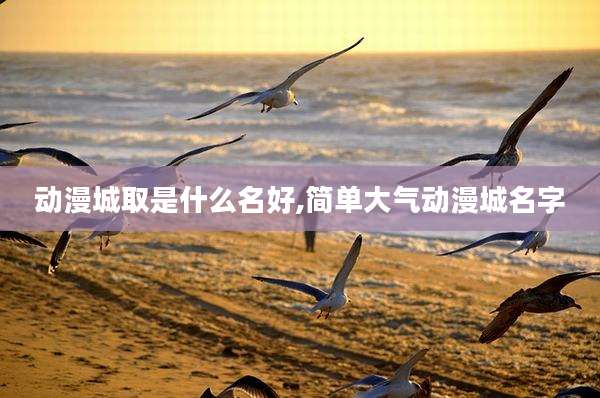 动漫城取是什么名好,简单大气动漫城名字