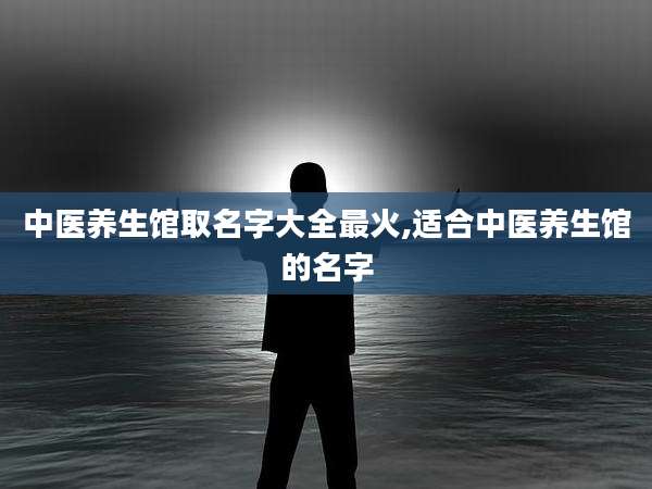 中医养生馆取名字大全最火,适合中医养生馆的名字