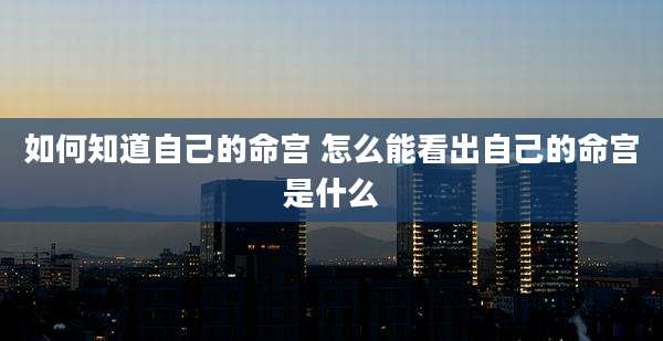如何知道自己的命宫 怎么能看出自己的命宫是什么