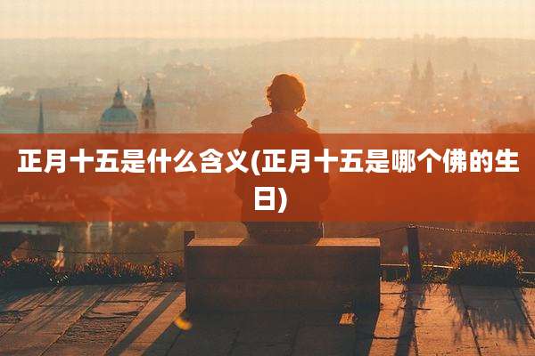 正月十五是什么含义(正月十五是哪个佛的生日)