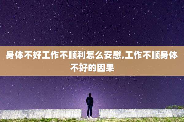 身体不好工作不顺利怎么安慰,工作不顺身体不好的因果