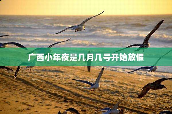 广西小年夜是几月几号开始放假
