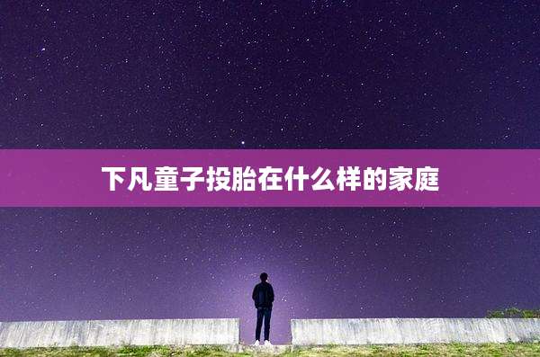 下凡童子投胎在什么样的家庭