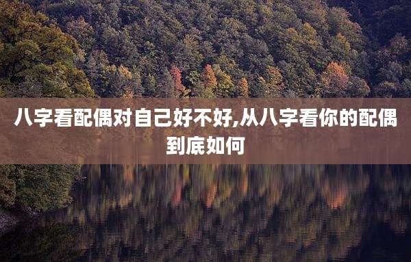 八字看配偶对自己好不好,从八字看你的配偶到底如何