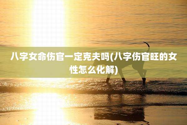 八字女命伤官一定克夫吗(八字伤官旺的女性怎么化解)