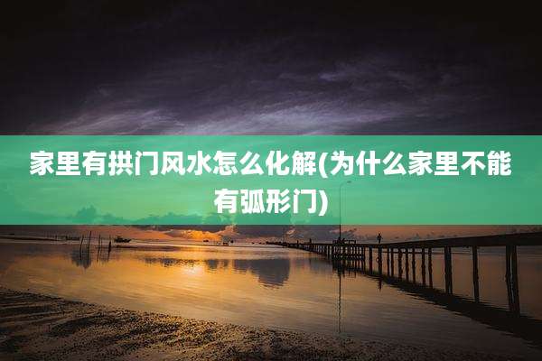 家里有拱门风水怎么化解(为什么家里不能有弧形门)