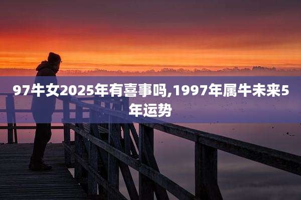 97牛女2025年有喜事吗,1997年属牛未来5年运势