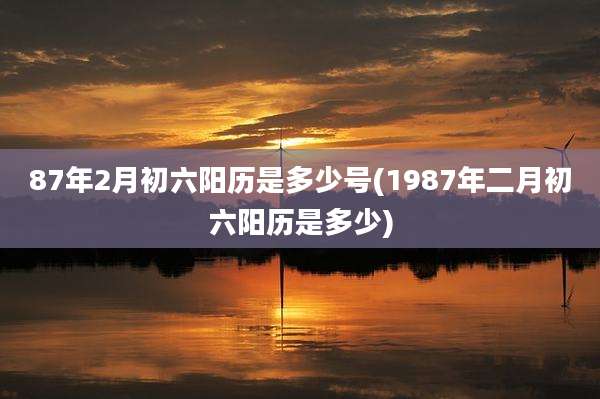 87年2月初六阳历是多少号(1987年二月初六阳历是多少)