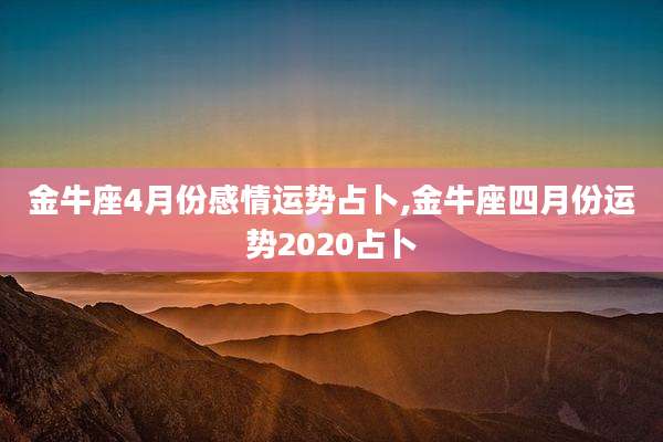 金牛座4月份感情运势占卜,金牛座四月份运势2020占卜