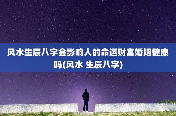 风水生辰八字会影响人的命运财富婚姻健康吗(风水 生辰八字)