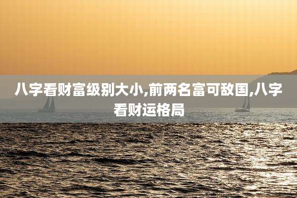 八字看财富级别大小,前两名富可敌国,八字看财运格局