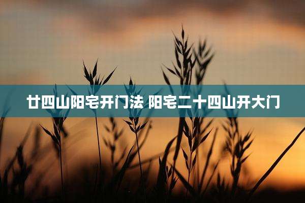 廿四山阳宅开门法 阳宅二十四山开大门
