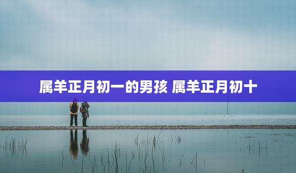 属羊正月初一的男孩 属羊正月初十