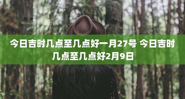 今日吉时几点至几点好一月27号 今日吉时几点至几点好2月9日