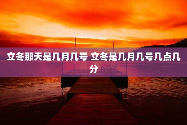 立冬那天是几月几号 立冬是几月几号几点几分