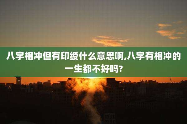 八字相冲但有印绶什么意思啊,八字有相冲的一生都不好吗?