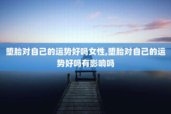 堕胎对自己的运势好吗女性,堕胎对自己的运势好吗有影响吗