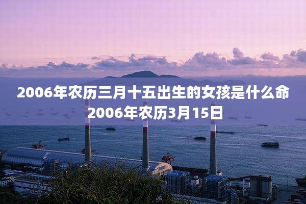 2006年农历三月十五出生的女孩是什么命 2006年农历3月15日