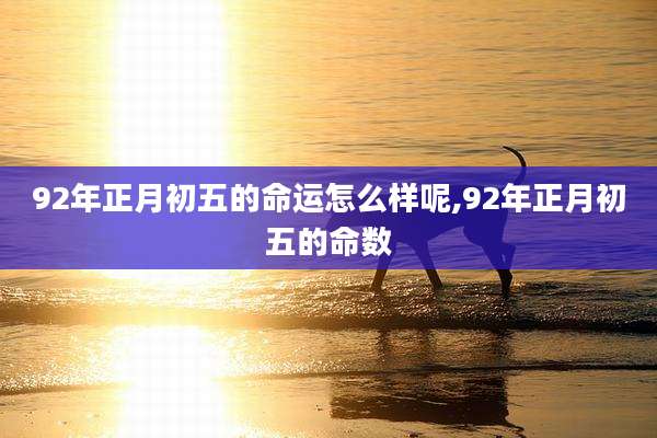 92年正月初五的命运怎么样呢,92年正月初五的命数