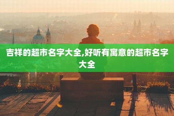 吉祥的超市名字大全,好听有寓意的超市名字大全