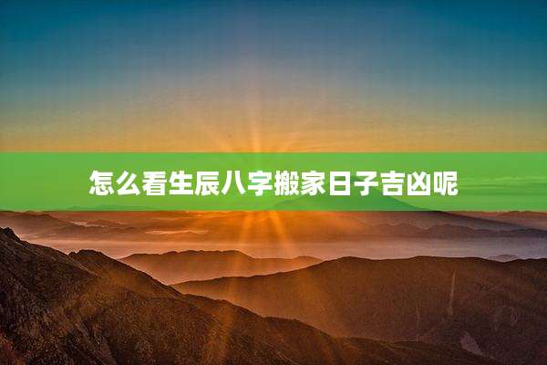 怎么看生辰八字搬家日子吉凶呢