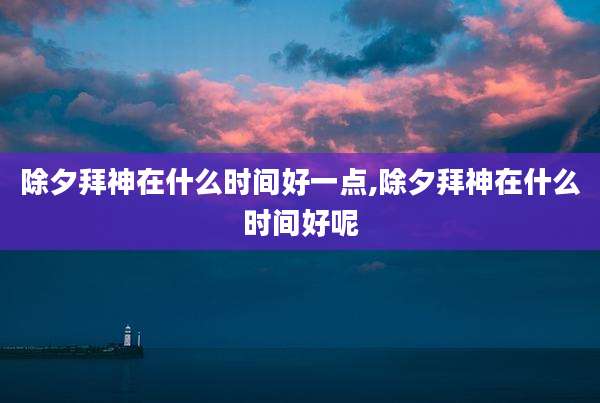 除夕拜神在什么时间好一点,除夕拜神在什么时间好呢