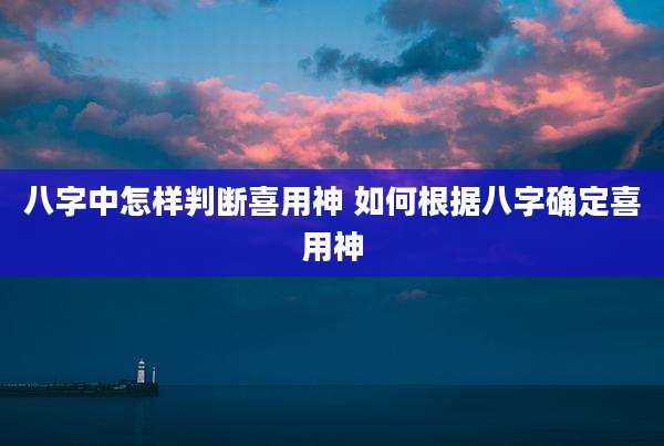 八字中怎样判断喜用神 如何根据八字确定喜用神