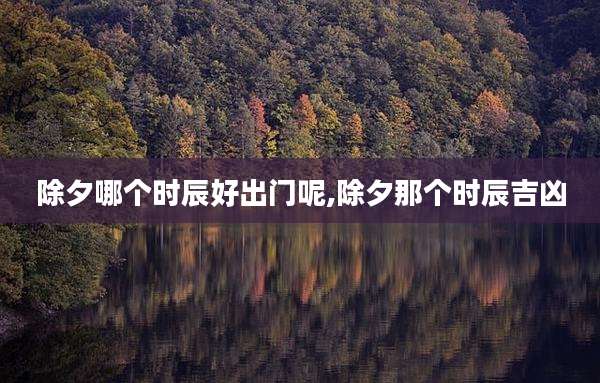 除夕哪个时辰好出门呢,除夕那个时辰吉凶