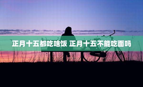 正月十五都吃啥饭 正月十五不能吃面吗