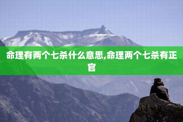 命理有两个七杀什么意思,命理两个七杀有正官