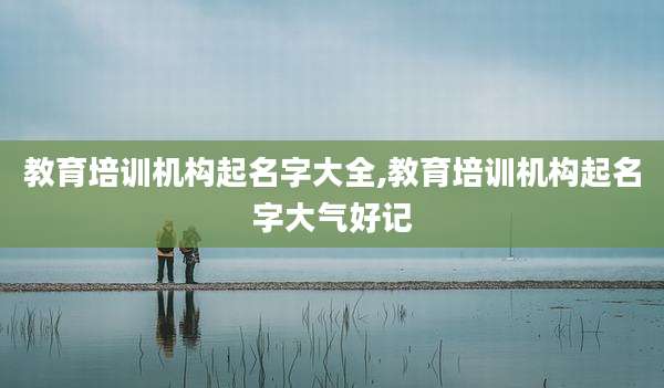 教育培训机构起名字大全,教育培训机构起名字大气好记